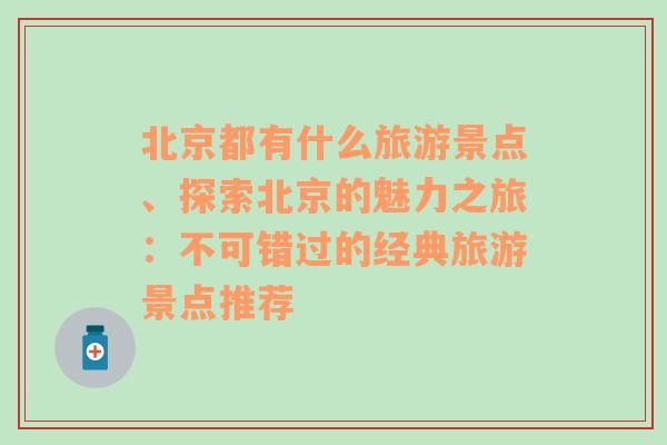 北京都有什么旅游景点、探索北京的魅力之旅：不可错过的经典旅游景点推荐