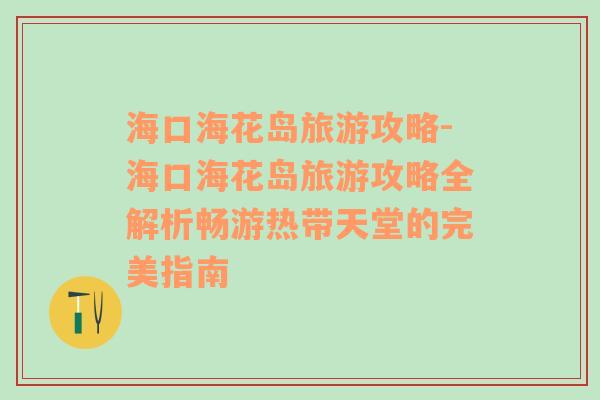 海口海花岛旅游攻略-海口海花岛旅游攻略全解析畅游热带天堂的完美指南