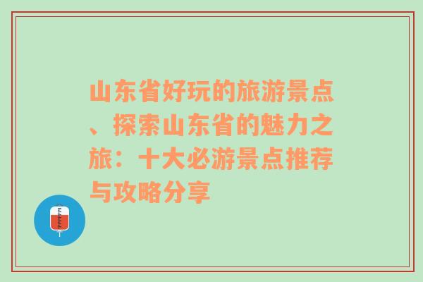 山东省好玩的旅游景点、探索山东省的魅力之旅：十大必游景点推荐与攻略分享