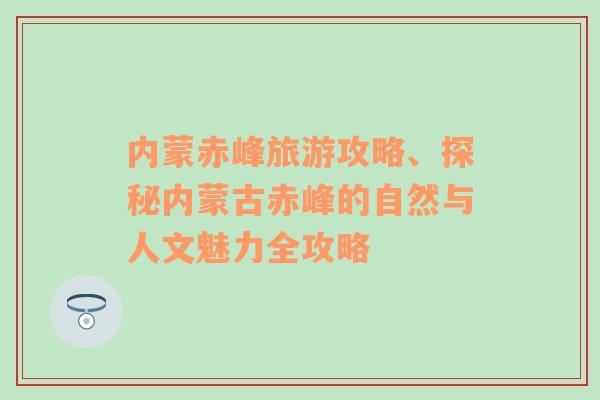 内蒙赤峰旅游攻略、探秘内蒙古赤峰的自然与人文魅力全攻略