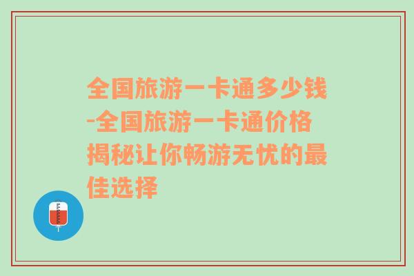 全国旅游一卡通多少钱-全国旅游一卡通价格揭秘让你畅游无忧的最佳选择