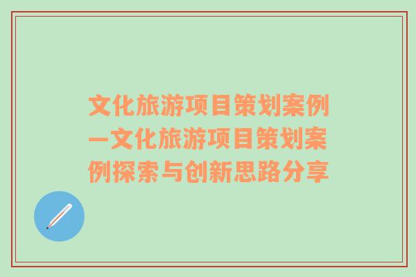 文化旅游项目策划案例—文化旅游项目策划案例探索与创新思路分享