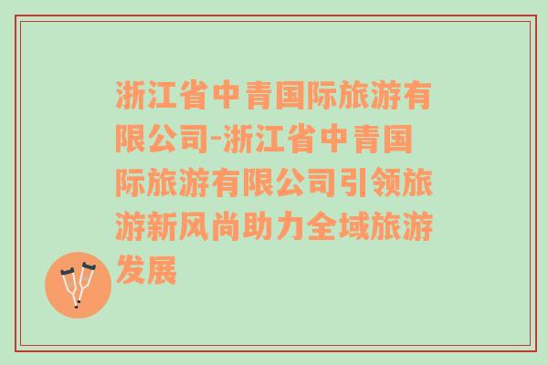 浙江省中青国际旅游有限公司-浙江省中青国际旅游有限公司引领旅游新风尚助力全域旅游发展