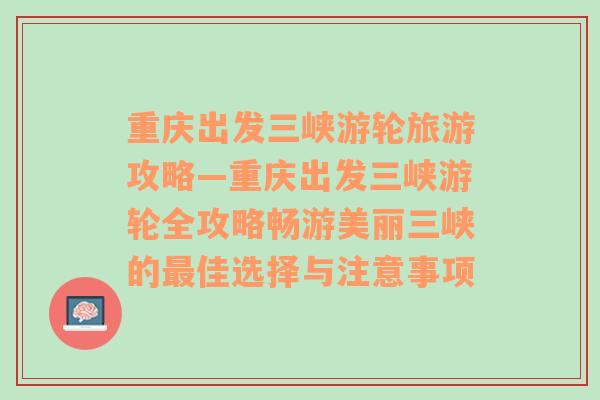 重庆出发三峡游轮旅游攻略—重庆出发三峡游轮全攻略畅游美丽三峡的最佳选择与注意事项