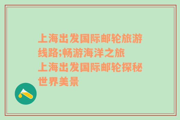 上海出发国际邮轮旅游线路;畅游海洋之旅 上海出发国际邮轮探秘世界美景