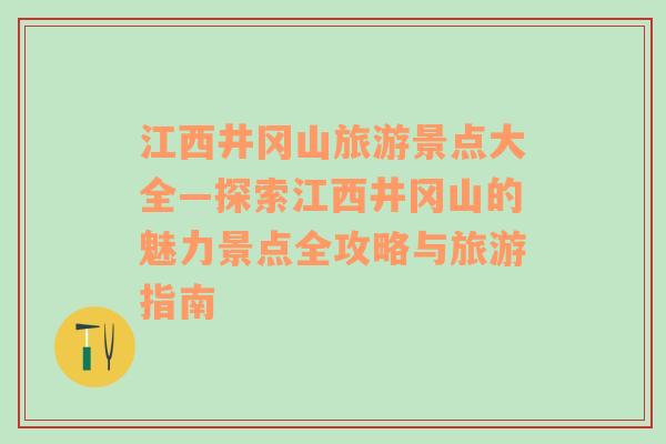 江西井冈山旅游景点大全—探索江西井冈山的魅力景点全攻略与旅游指南