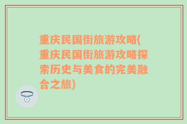 重庆民国街旅游攻略(重庆民国街旅游攻略探索历史与美食的完美融合之旅)