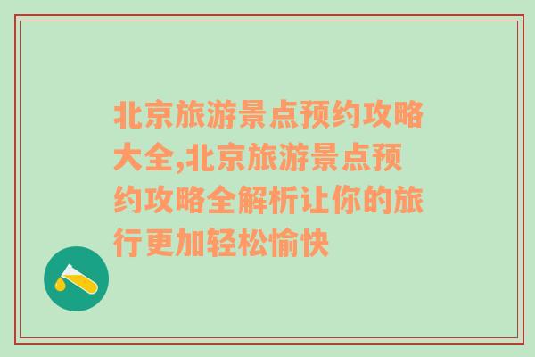 北京旅游景点预约攻略大全,北京旅游景点预约攻略全解析让你的旅行更加轻松愉快