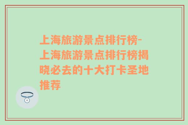 上海旅游景点排行榜-上海旅游景点排行榜揭晓必去的十大打卡圣地推荐