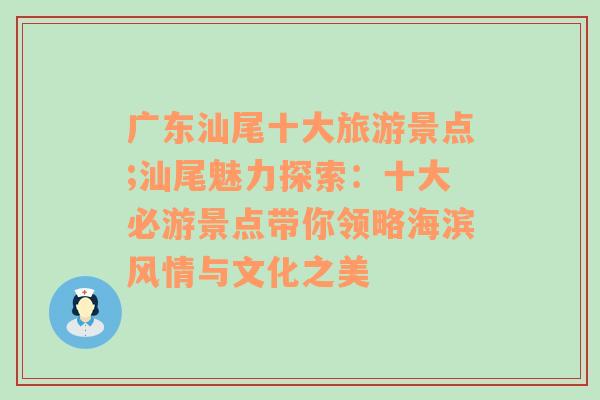 广东汕尾十大旅游景点;汕尾魅力探索：十大必游景点带你领略海滨风情与文化之美