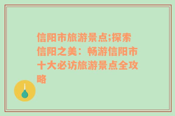 信阳市旅游景点;探索信阳之美：畅游信阳市十大必访旅游景点全攻略