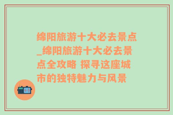 绵阳旅游十大必去景点_绵阳旅游十大必去景点全攻略 探寻这座城市的独特魅力与风景