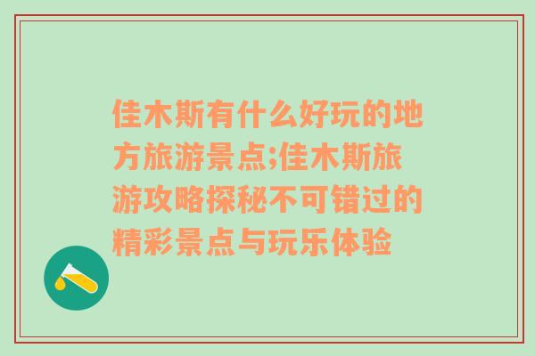 佳木斯有什么好玩的地方旅游景点;佳木斯旅游攻略探秘不可错过的精彩景点与玩乐体验