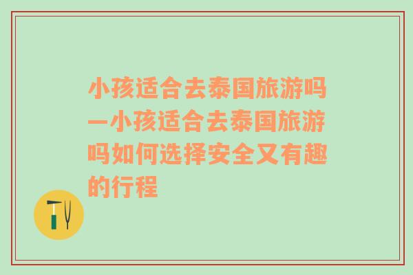 小孩适合去泰国旅游吗—小孩适合去泰国旅游吗如何选择安全又有趣的行程