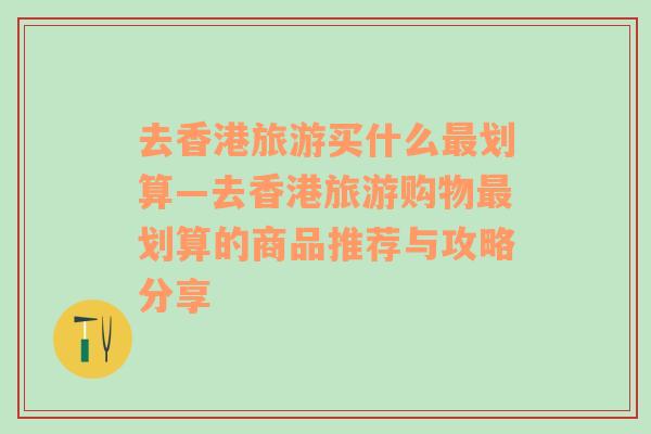 去香港旅游买什么最划算—去香港旅游购物最划算的商品推荐与攻略分享