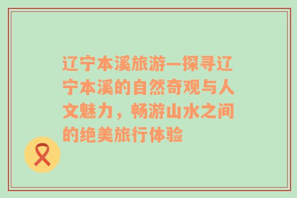 辽宁本溪旅游—探寻辽宁本溪的自然奇观与人文魅力，畅游山水之间的绝美旅行体验