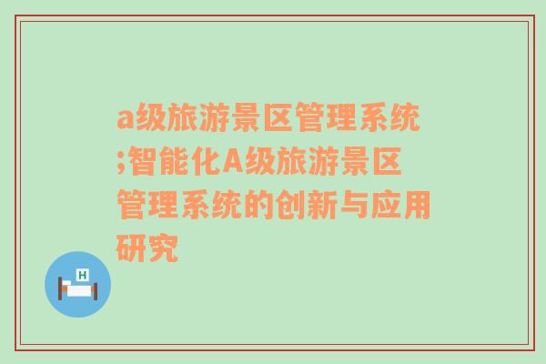 a级旅游景区管理系统;智能化A级旅游景区管理系统的创新与应用研究