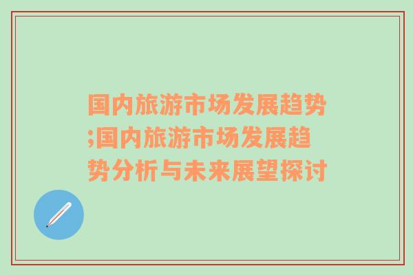 国内旅游市场发展趋势;国内旅游市场发展趋势分析与未来展望探讨