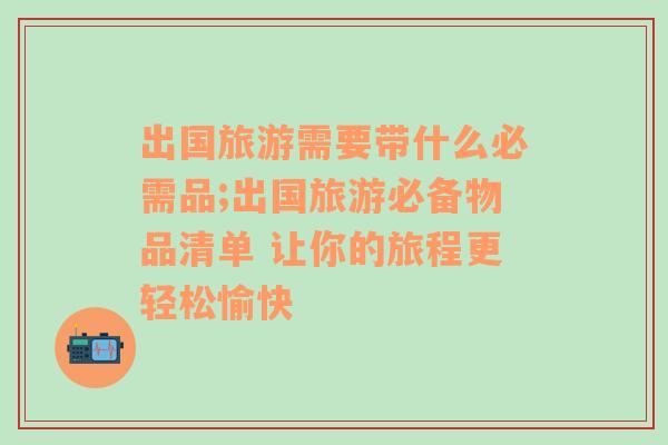 出国旅游需要带什么必需品;出国旅游必备物品清单 让你的旅程更轻松愉快