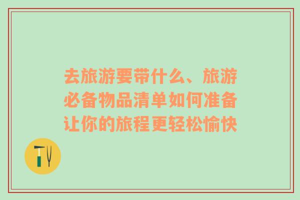 去旅游要带什么、旅游必备物品清单如何准备让你的旅程更轻松愉快