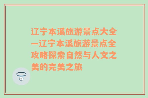 辽宁本溪旅游景点大全—辽宁本溪旅游景点全攻略探索自然与人文之美的完美之旅