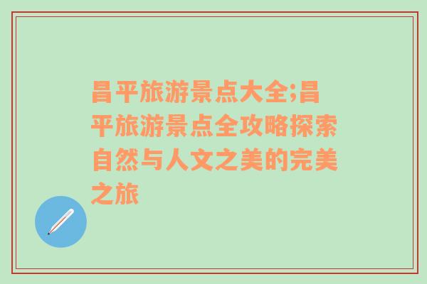 昌平旅游景点大全;昌平旅游景点全攻略探索自然与人文之美的完美之旅