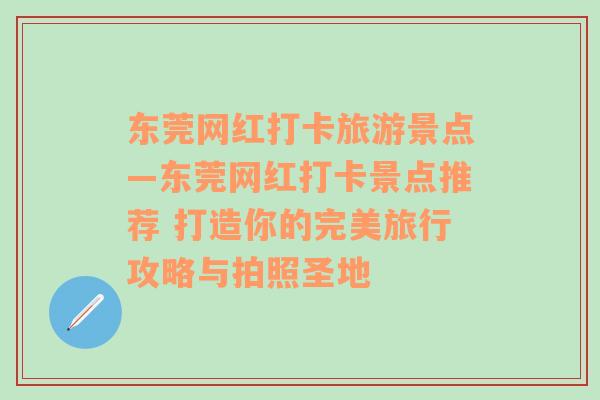 东莞网红打卡旅游景点—东莞网红打卡景点推荐 打造你的完美旅行攻略与拍照圣地