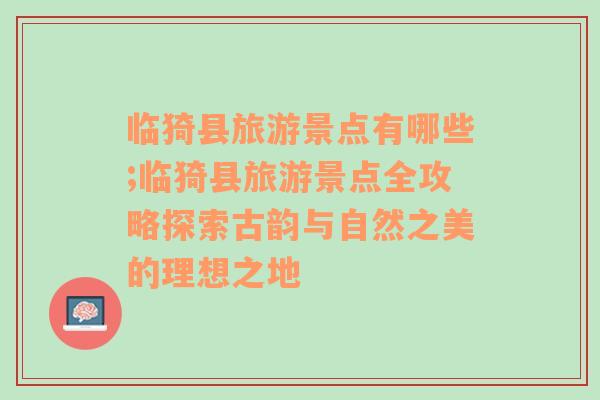 临猗县旅游景点有哪些;临猗县旅游景点全攻略探索古韵与自然之美的理想之地