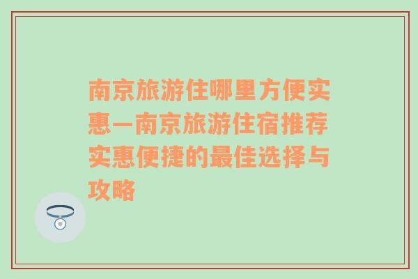 南京旅游住哪里方便实惠—南京旅游住宿推荐实惠便捷的最佳选择与攻略