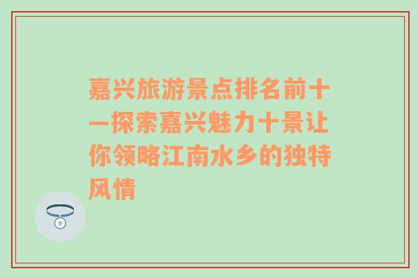 嘉兴旅游景点排名前十—探索嘉兴魅力十景让你领略江南水乡的独特风情