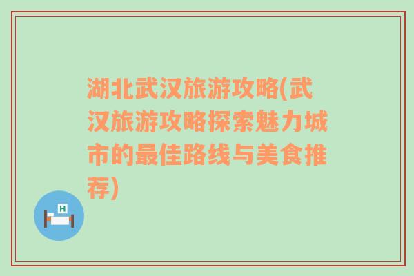 湖北武汉旅游攻略(武汉旅游攻略探索魅力城市的最佳路线与美食推荐)