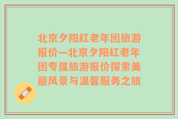 北京夕阳红老年团旅游报价—北京夕阳红老年团专属旅游报价探索美丽风景与温馨服务之旅