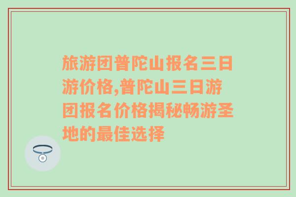 旅游团普陀山报名三日游价格,普陀山三日游团报名价格揭秘畅游圣地的最佳选择