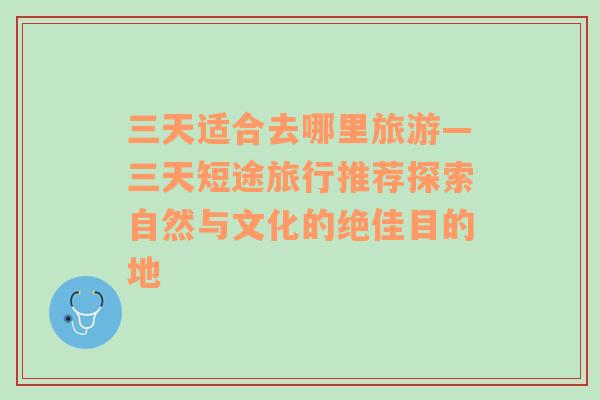 三天适合去哪里旅游—三天短途旅行推荐探索自然与文化的绝佳目的地