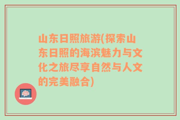 山东日照旅游(探索山东日照的海滨魅力与文化之旅尽享自然与人文的完美融合)