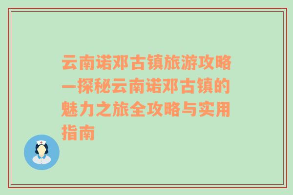 云南诺邓古镇旅游攻略—探秘云南诺邓古镇的魅力之旅全攻略与实用指南