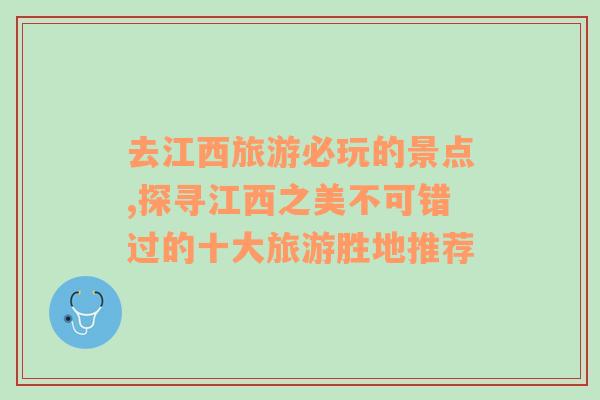 去江西旅游必玩的景点,探寻江西之美不可错过的十大旅游胜地推荐