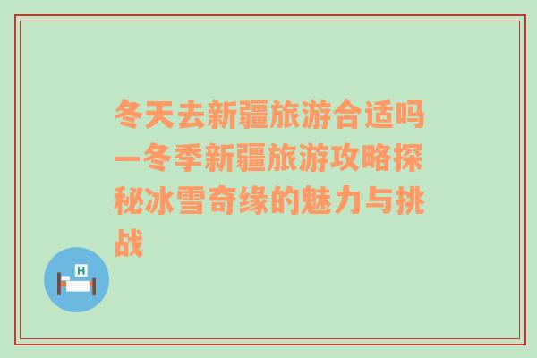 冬天去新疆旅游合适吗—冬季新疆旅游攻略探秘冰雪奇缘的魅力与挑战