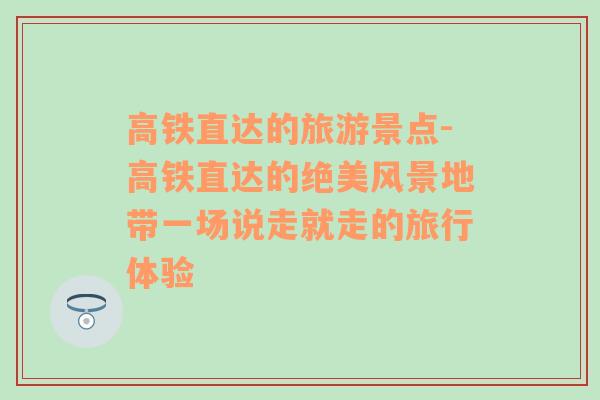 高铁直达的旅游景点-高铁直达的绝美风景地带一场说走就走的旅行体验