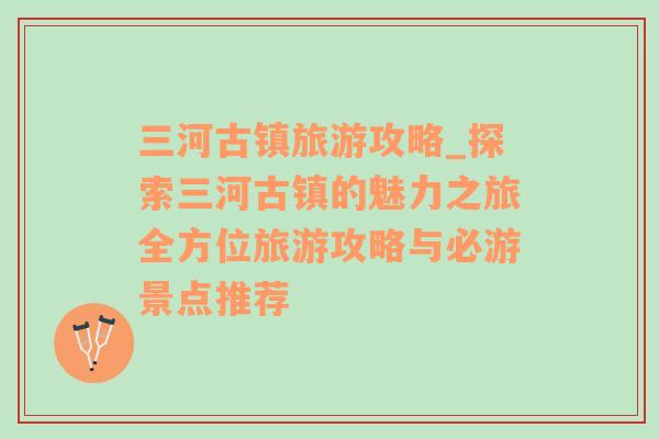 三河古镇旅游攻略_探索三河古镇的魅力之旅全方位旅游攻略与必游景点推荐