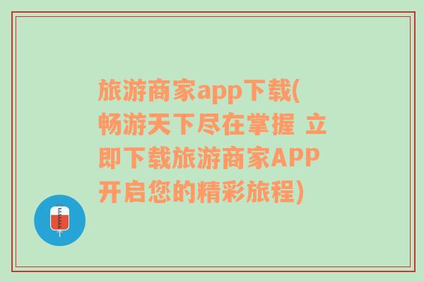 旅游商家app下载(畅游天下尽在掌握 立即下载旅游商家APP开启您的精彩旅程)