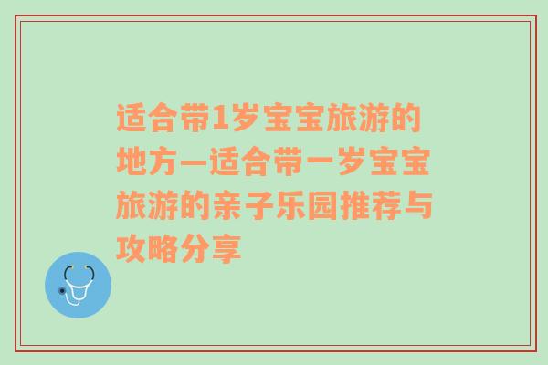 适合带1岁宝宝旅游的地方—适合带一岁宝宝旅游的亲子乐园推荐与攻略分享