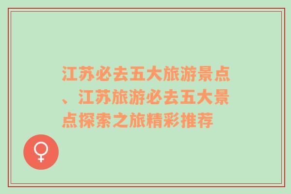 江苏必去五大旅游景点、江苏旅游必去五大景点探索之旅精彩推荐