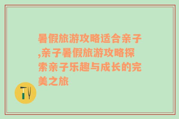 暑假旅游攻略适合亲子,亲子暑假旅游攻略探索亲子乐趣与成长的完美之旅