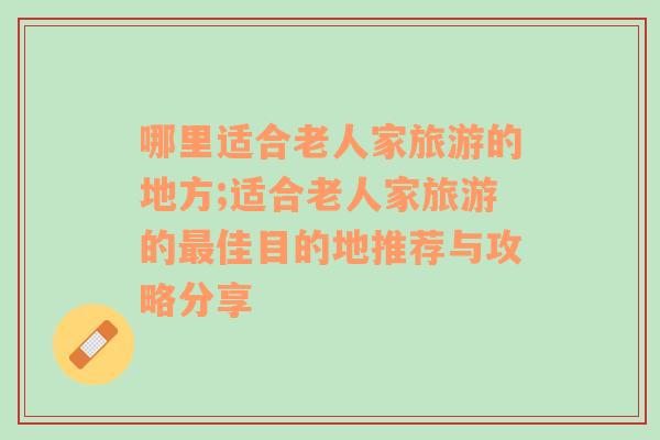 哪里适合老人家旅游的地方;适合老人家旅游的最佳目的地推荐与攻略分享