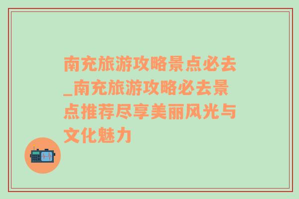 南充旅游攻略景点必去_南充旅游攻略必去景点推荐尽享美丽风光与文化魅力