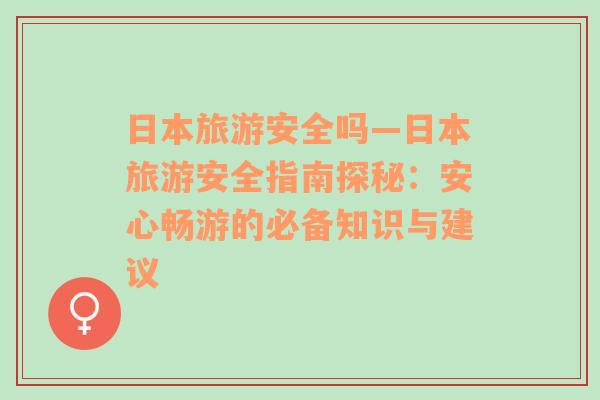 日本旅游安全吗—日本旅游安全指南探秘：安心畅游的必备知识与建议