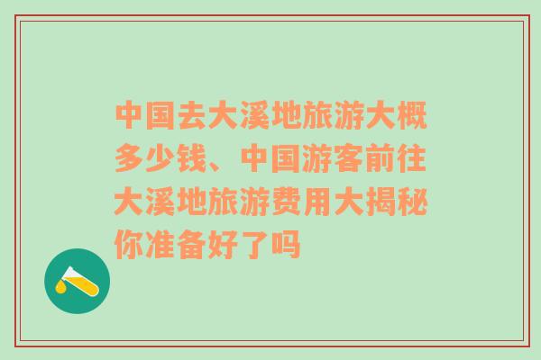 中国去大溪地旅游大概多少钱、中国游客前往大溪地旅游费用大揭秘你准备好了吗