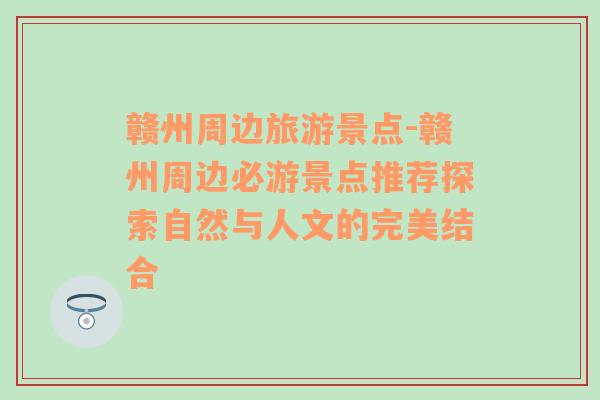 赣州周边旅游景点-赣州周边必游景点推荐探索自然与人文的完美结合