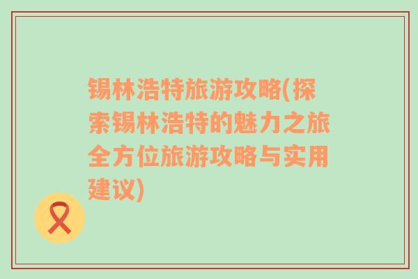 锡林浩特旅游攻略(探索锡林浩特的魅力之旅全方位旅游攻略与实用建议)